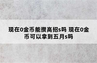 现在0金币能攒高招s吗 现在0金币可以拿到五月s吗